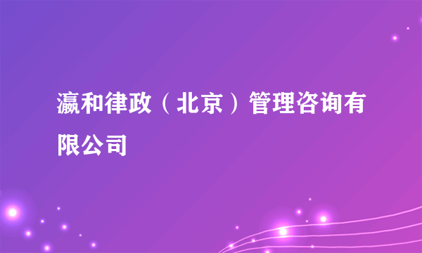 瀛和律政（北京）管理咨询有限公司