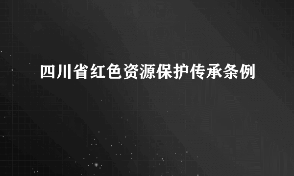 四川省红色资源保护传承条例