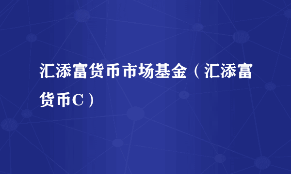 汇添富货币市场基金（汇添富货币C）