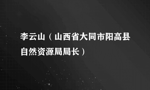 李云山（山西省大同市阳高县自然资源局局长）