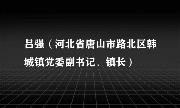 吕强（河北省唐山市路北区韩城镇党委副书记、镇长）