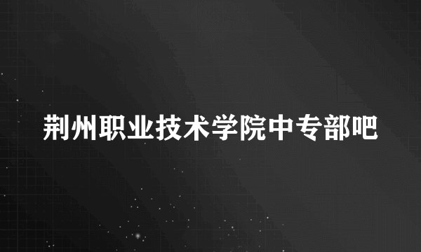 荆州职业技术学院中专部吧