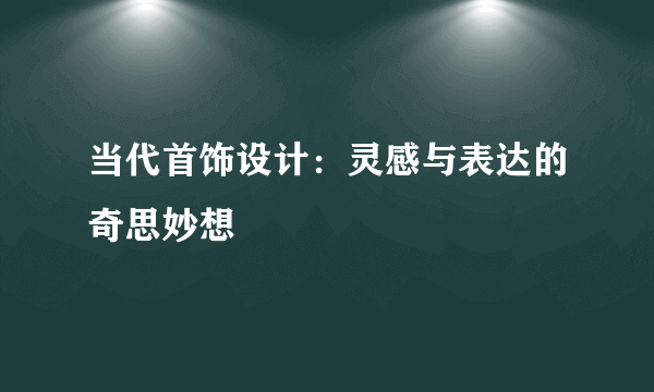 当代首饰设计：灵感与表达的奇思妙想