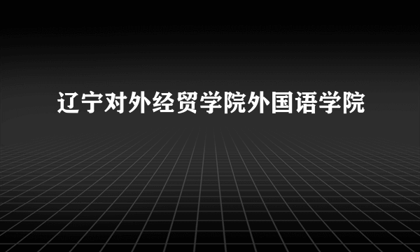 辽宁对外经贸学院外国语学院