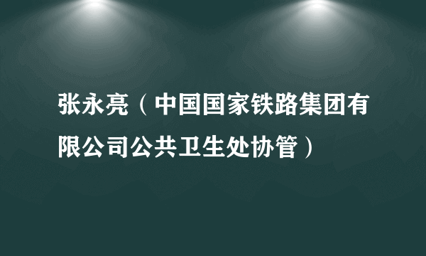 张永亮（中国国家铁路集团有限公司公共卫生处协管）