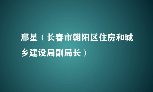 邢星（长春市朝阳区住房和城乡建设局副局长）