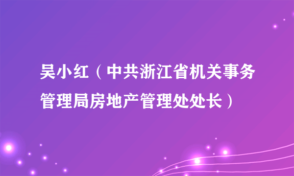 吴小红（中共浙江省机关事务管理局房地产管理处处长）