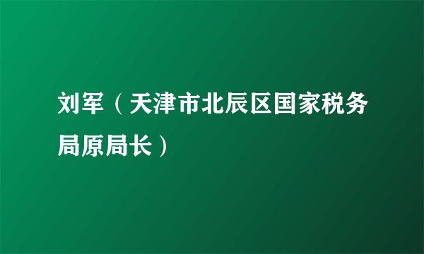 刘军（天津市北辰区国家税务局原局长）