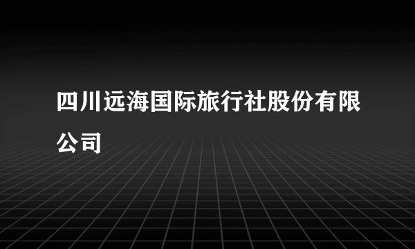 四川远海国际旅行社股份有限公司