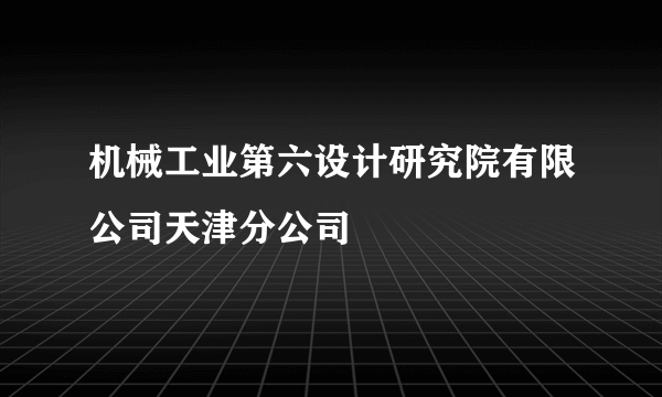 机械工业第六设计研究院有限公司天津分公司