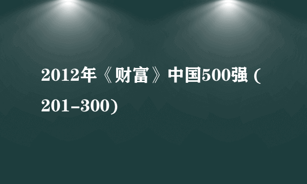 2012年《财富》中国500强 (201-300)