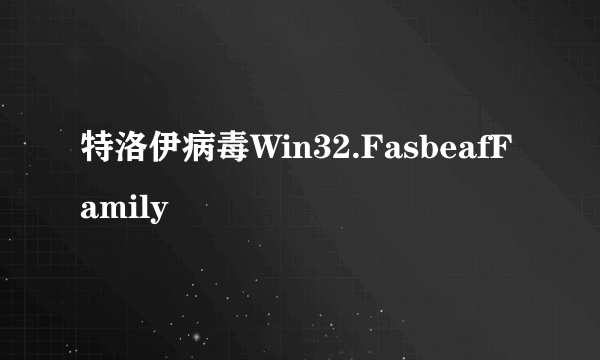 特洛伊病毒Win32.FasbeafFamily