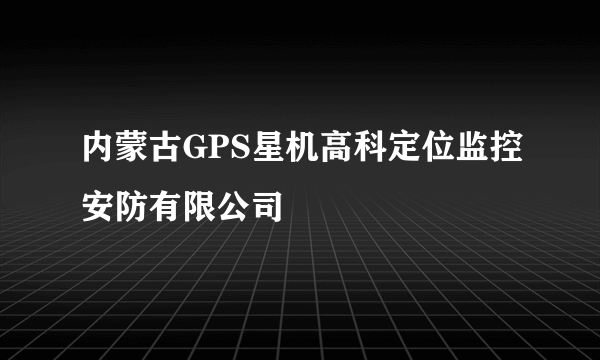 内蒙古GPS星机高科定位监控安防有限公司