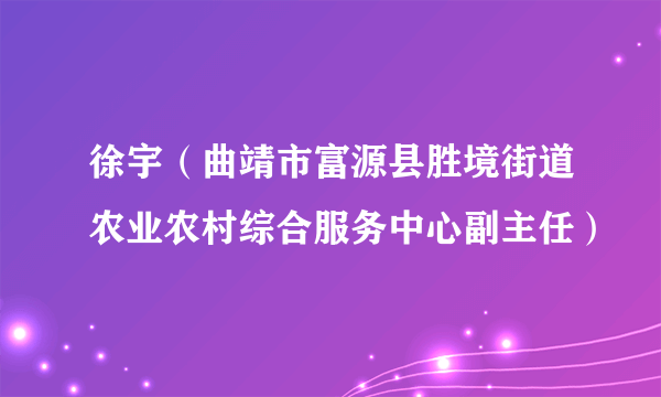 徐宇（曲靖市富源县胜境街道农业农村综合服务中心副主任）