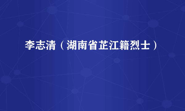 李志清（湖南省芷江籍烈士）