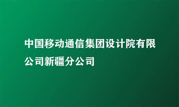 中国移动通信集团设计院有限公司新疆分公司