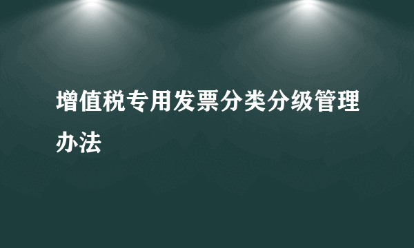 增值税专用发票分类分级管理办法