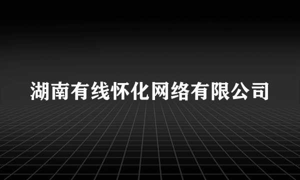 湖南有线怀化网络有限公司