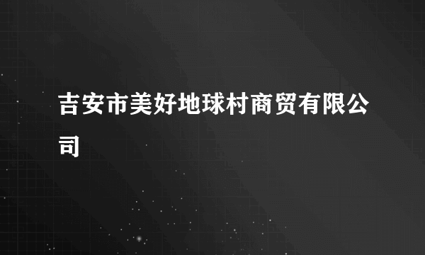 吉安市美好地球村商贸有限公司