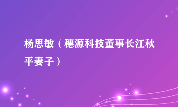 杨思敏（穗源科技董事长江秋平妻子）