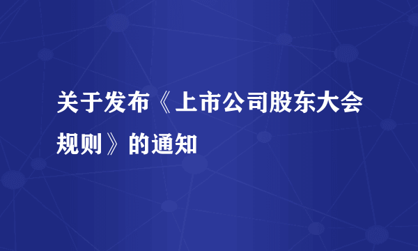 关于发布《上市公司股东大会规则》的通知