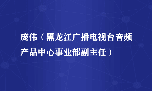 庞伟（黑龙江广播电视台音频产品中心事业部副主任）