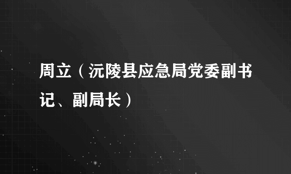 周立（沅陵县应急局党委副书记、副局长）