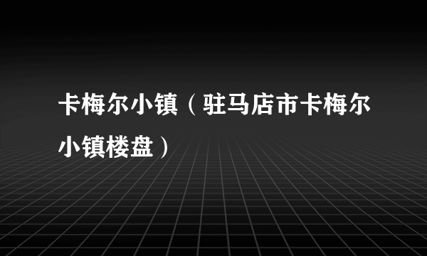 卡梅尔小镇（驻马店市卡梅尔小镇楼盘）