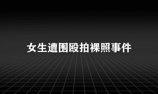 女生遭围殴拍裸照事件