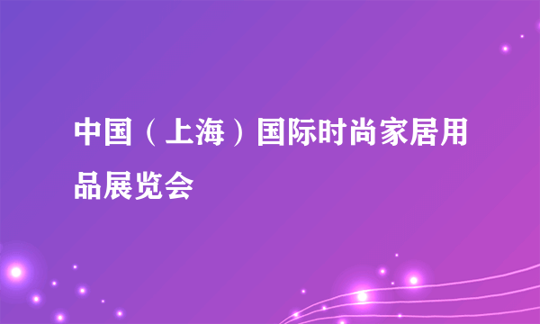 中国（上海）国际时尚家居用品展览会