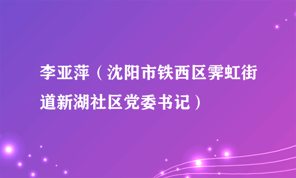 李亚萍（沈阳市铁西区霁虹街道新湖社区党委书记）