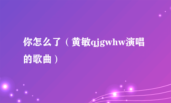 你怎么了（黄敏qjgwhw演唱的歌曲）