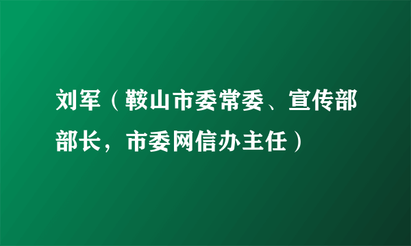 刘军（鞍山市委常委、宣传部部长，市委网信办主任）