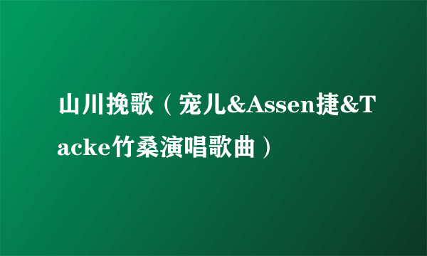 山川挽歌（宠儿&Assen捷&Tacke竹桑演唱歌曲）