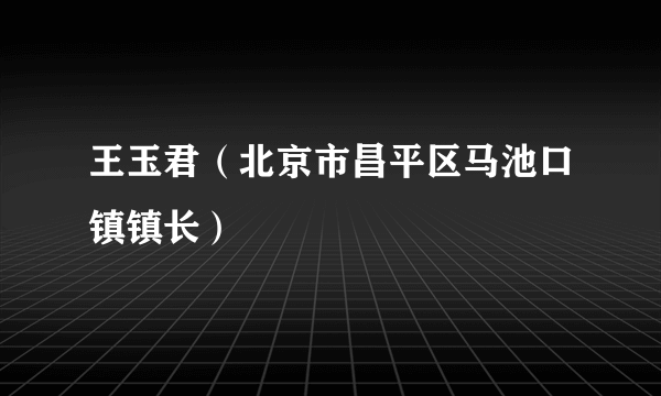 王玉君（北京市昌平区马池口镇镇长）