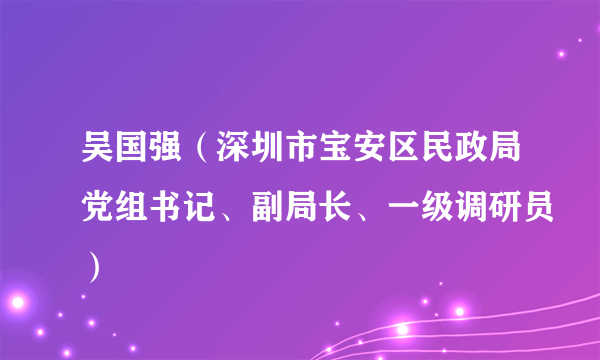 吴国强（深圳市宝安区民政局党组书记、副局长、一级调研员）