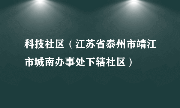 科技社区（江苏省泰州市靖江市城南办事处下辖社区）