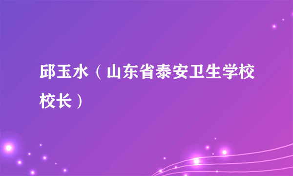 邱玉水（山东省泰安卫生学校校长）