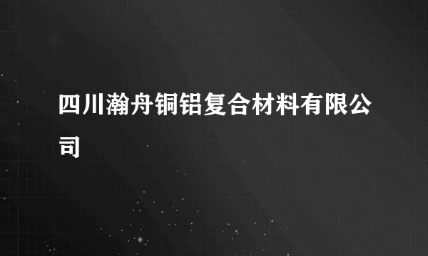 四川瀚舟铜铝复合材料有限公司