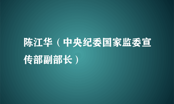 陈江华（中央纪委国家监委宣传部副部长）