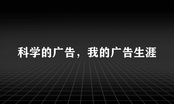 科学的广告，我的广告生涯