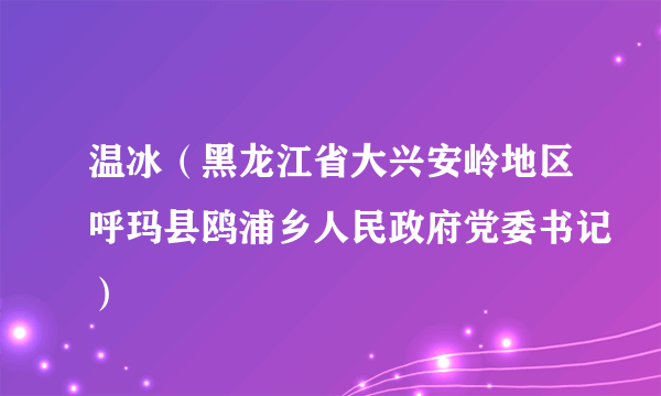 温冰（黑龙江省大兴安岭地区呼玛县鸥浦乡人民政府党委书记）