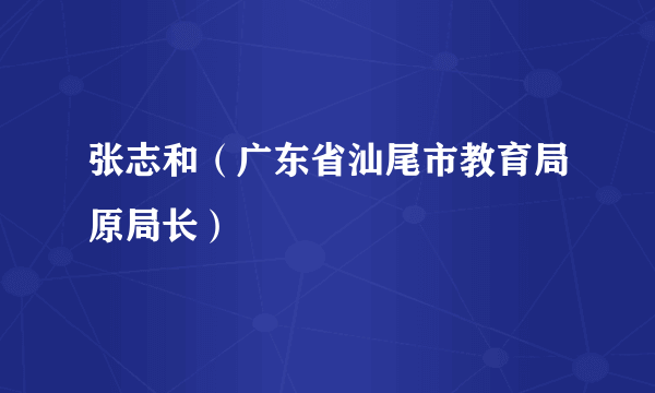 张志和（广东省汕尾市教育局原局长）