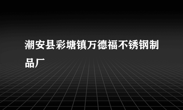 潮安县彩塘镇万德福不锈钢制品厂