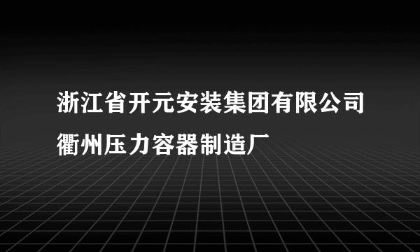 浙江省开元安装集团有限公司衢州压力容器制造厂