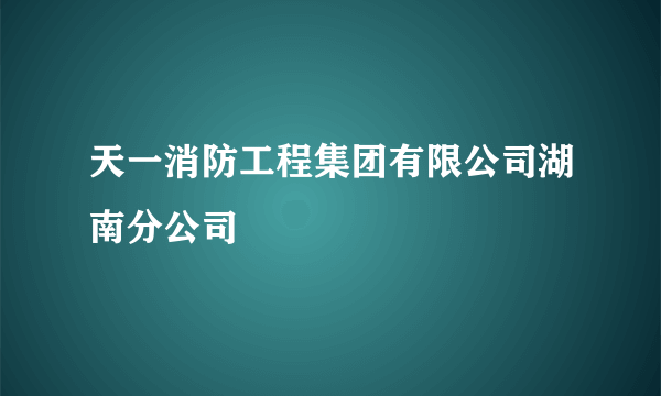 天一消防工程集团有限公司湖南分公司