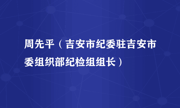 周先平（吉安市纪委驻吉安市委组织部纪检组组长）