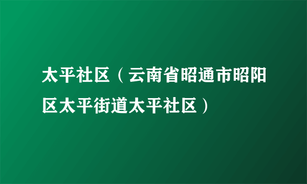 太平社区（云南省昭通市昭阳区太平街道太平社区）