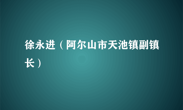 徐永进（阿尔山市天池镇副镇长）