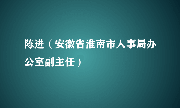 陈进（安徽省淮南市人事局办公室副主任）